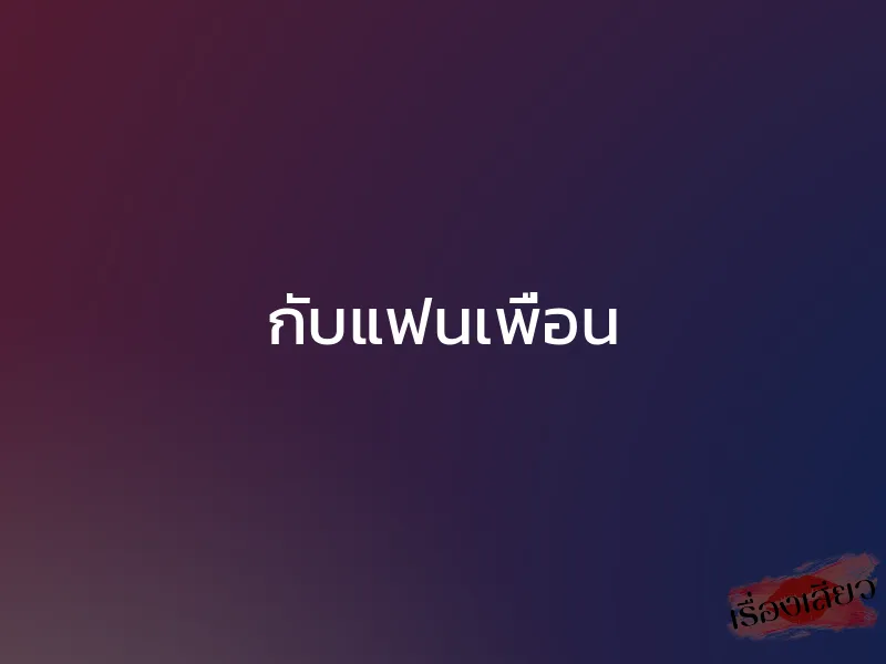 กับแฟนเพื่อน