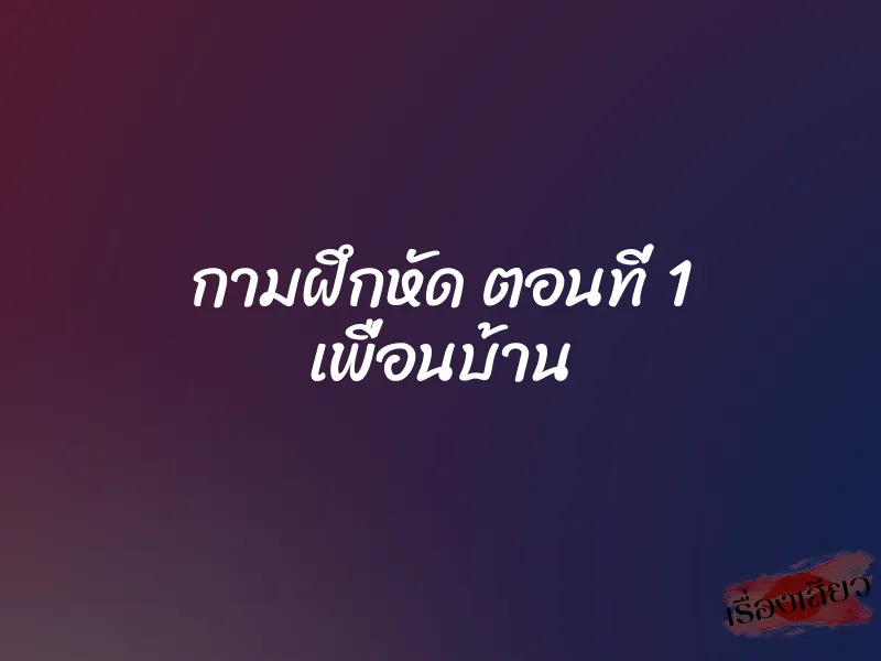 กามฝึกหัด ตอนที่ 1 เพื่อนบ้าน
