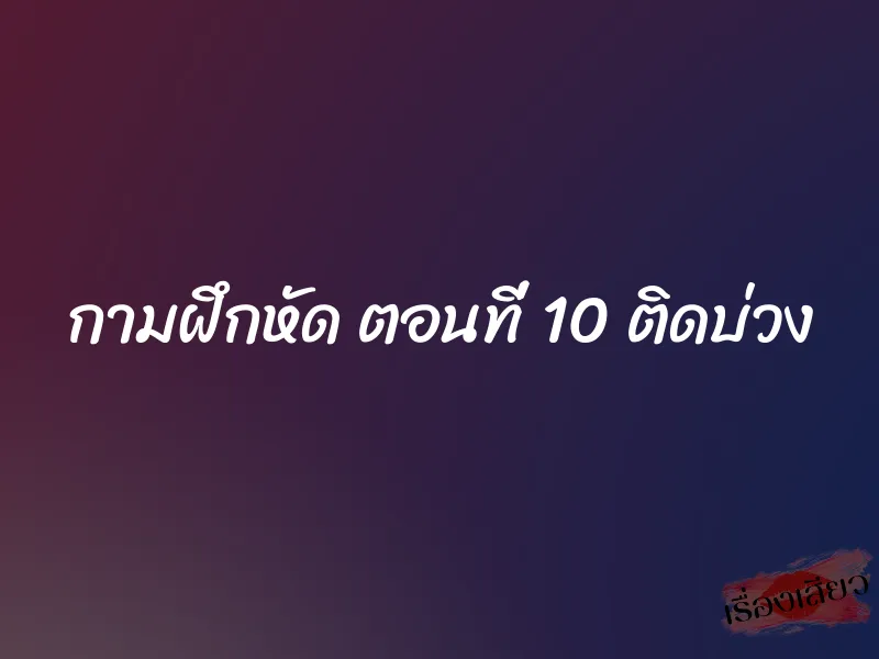 กามฝึกหัด ตอนที่ 10 ติดบ่วง