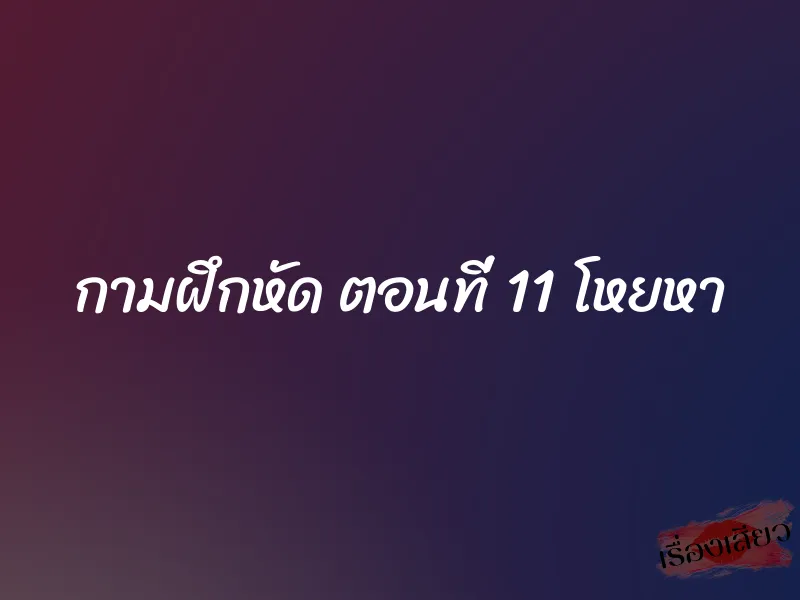 กามฝึกหัด ตอนที่ 11 โหยหา