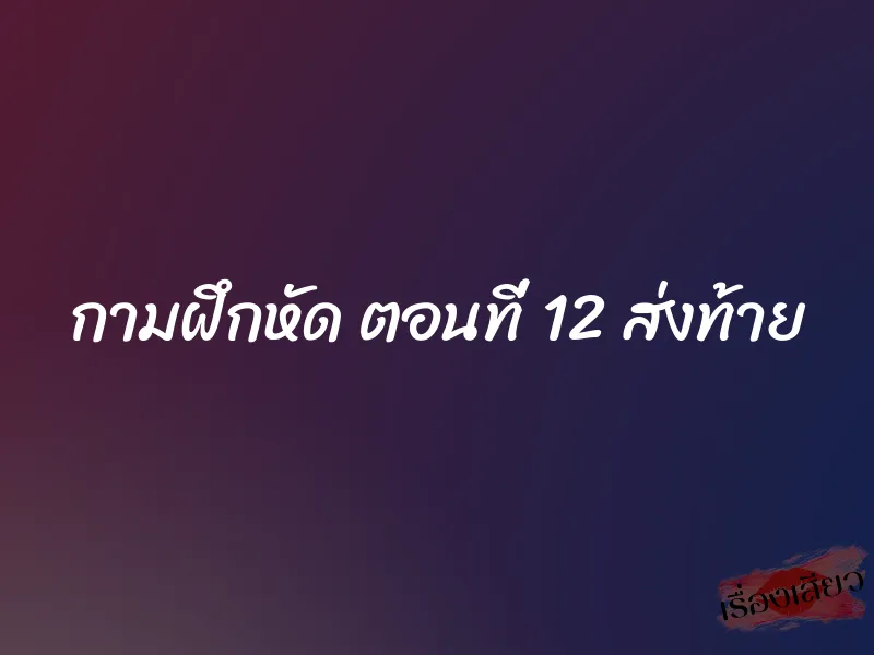 กามฝึกหัด ตอนที่ 12 ส่งท้าย