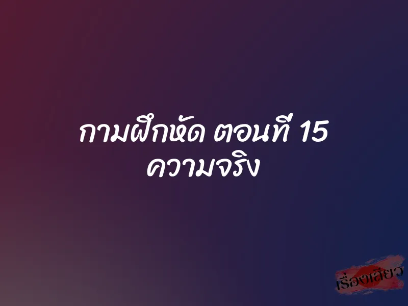 กามฝึกหัด ตอนที่ 15 ความจริง 1 กามฝึกหัด ตอนที่ 15 ความจริง