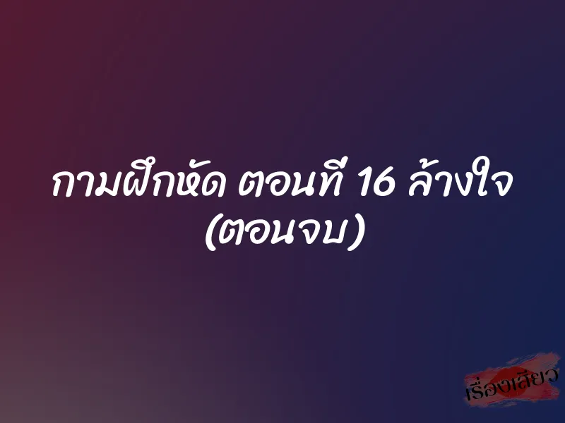 กามฝึกหัด ตอนที่ 16 ล้างใจ (ตอนจบ)