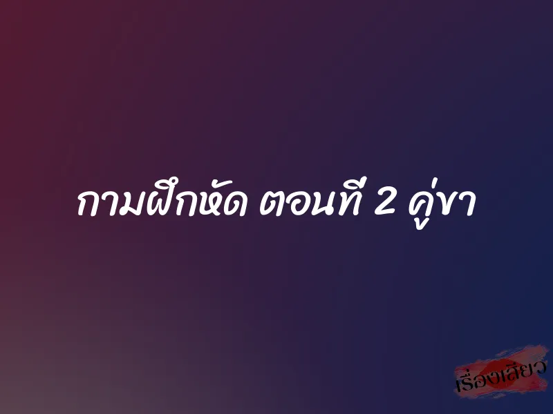 กามฝึกหัด ตอนที่ 2 คู่ขา
