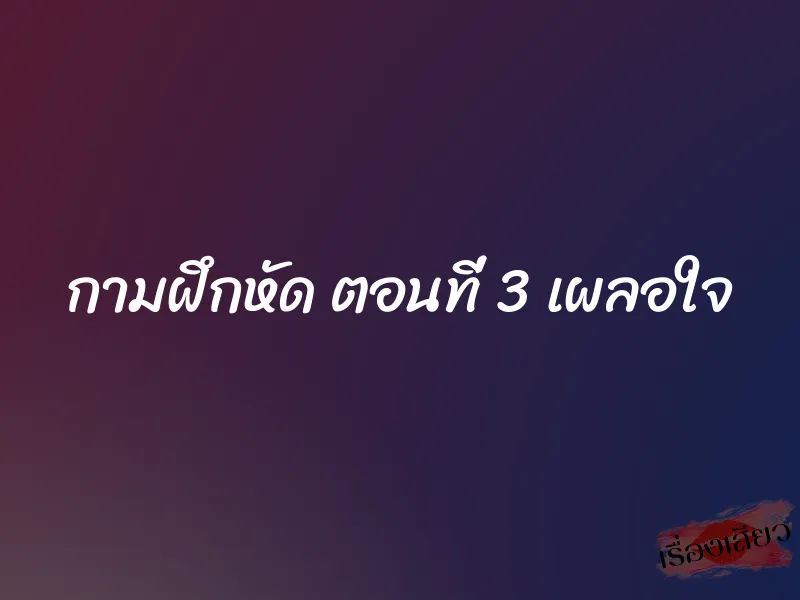 กามฝึกหัด ตอนที่ 3 เผลอใจ