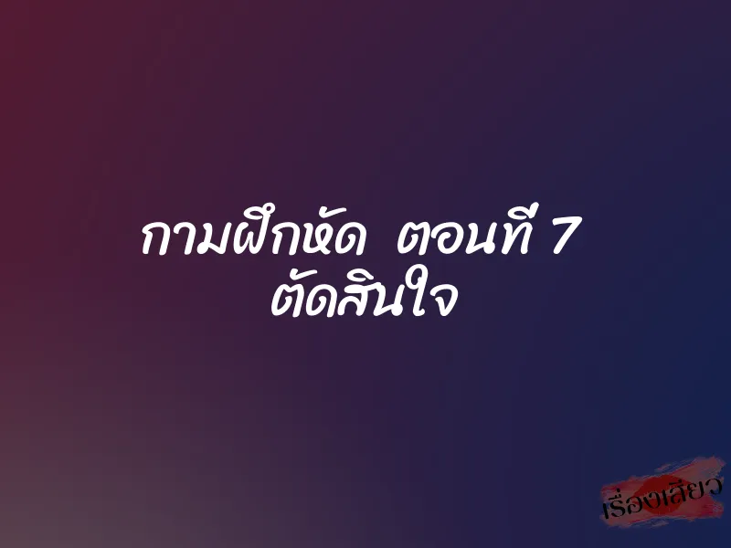 กามฝึกหัด ตอนที่ 7 ตัดสินใจ 1 กามฝึกหัด ตอนที่ 7 ตัดสินใจ