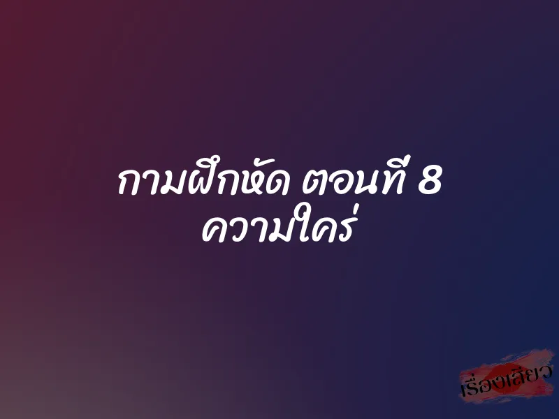 กามฝึกหัด ตอนที่ 8 ความใคร่ 1 กามฝึกหัด ตอนที่ 8 ความใคร่