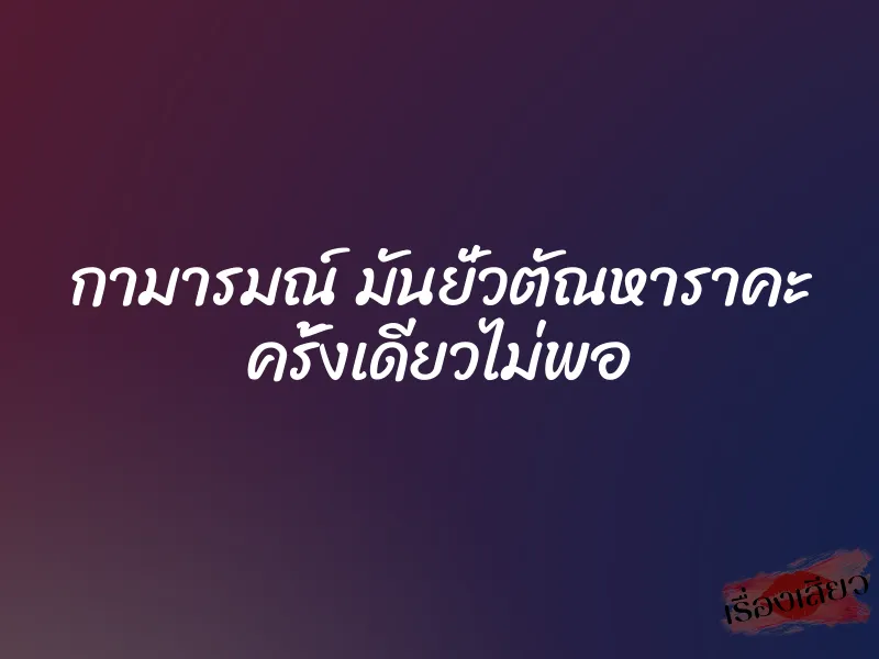 กามารมณ์ มันยั่วตัณหาราคะ ครั้งเดียวไม่พอ
