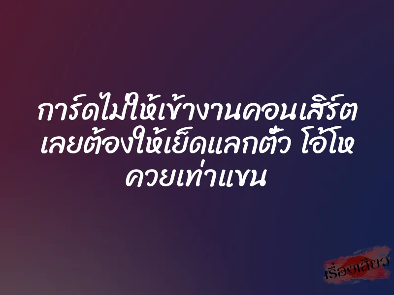 การ์ดไม่ให้เข้างานคอนเสิร์ต เลยต้องให้เย็ดแลกตั๋ว โอ้โห ควยเท่าแขน