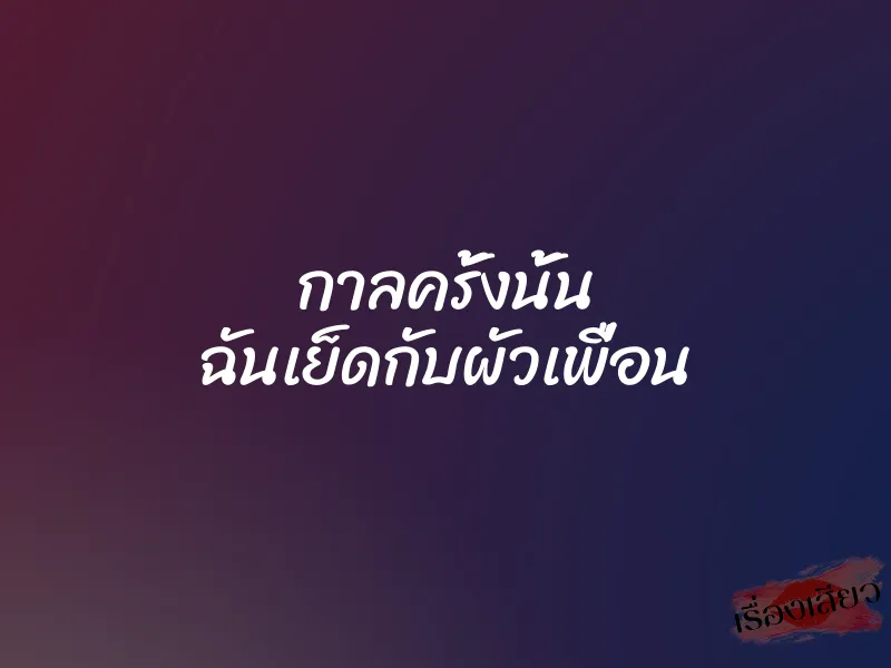 กาลครั้งนั้น ฉันเย็ดกับผัวเพื่อน