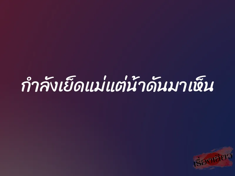 กำลังเย็ดแม่แต่น้าดันมาเห็น