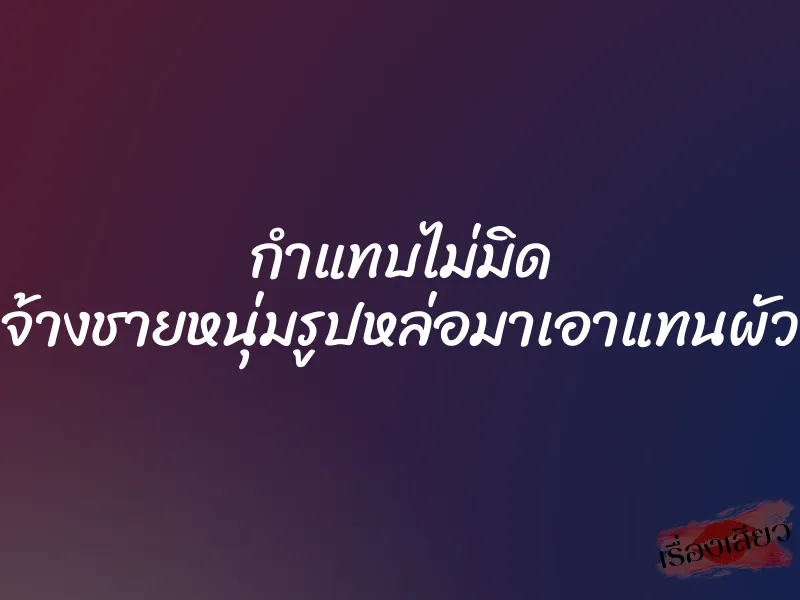 กำแทบไม่มิด จ้างชายหนุ่มรูปหล่อมาเอาแทนผัว