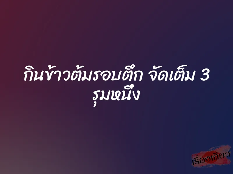 กินข้าวต้มรอบตึก จัดเต็ม 3 รุมหนึ่ง