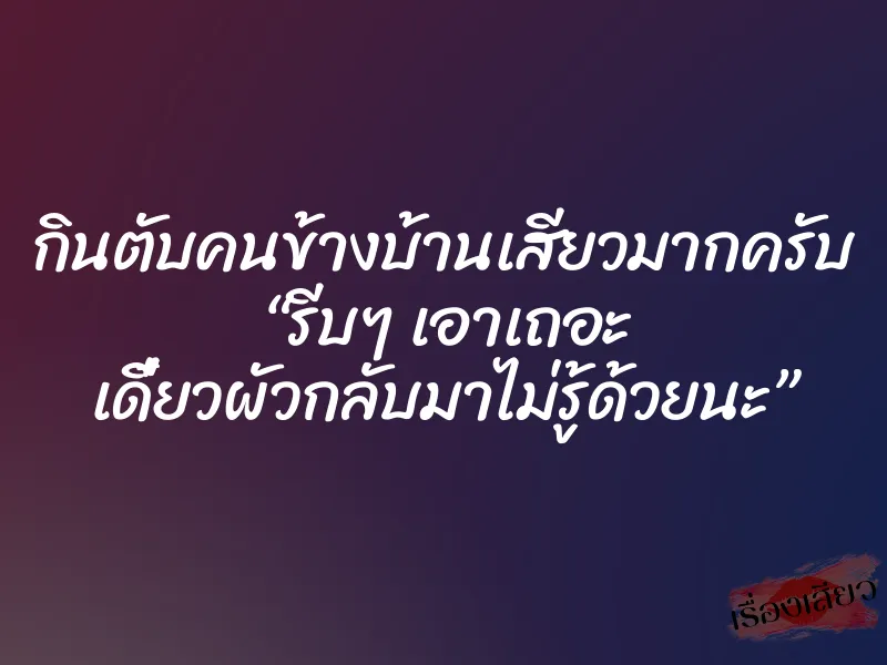 กินตับคนข้างบ้านเสียวมากครับ “รีบๆ เอาเถอะ เดี๋ยวผัวกลับมาไม่รู้ด้วยนะ”