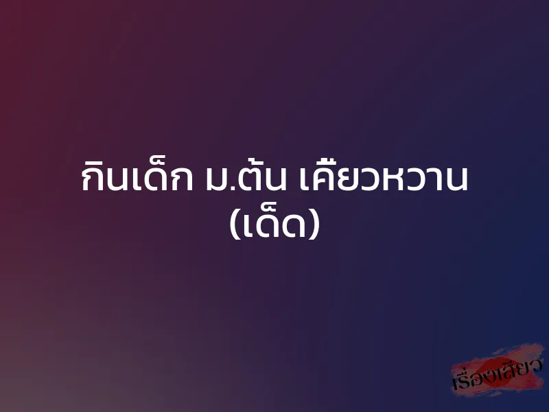 กินเด็ก ม.ต้น เคี้ยวหวาน (เด็ด)