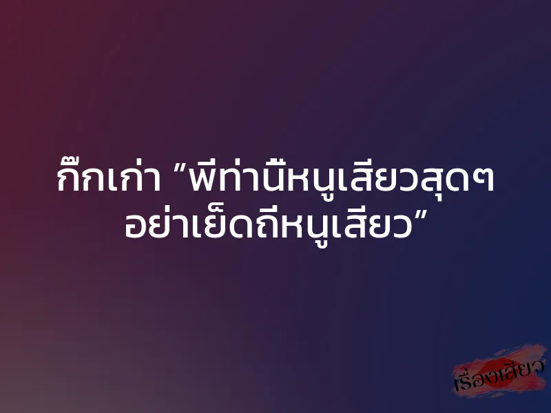 กิ๊กเก่า ”พี่ท่านี้หนูเสียวสุดๆ อย่าเย็ดถี่หนูเสียว”