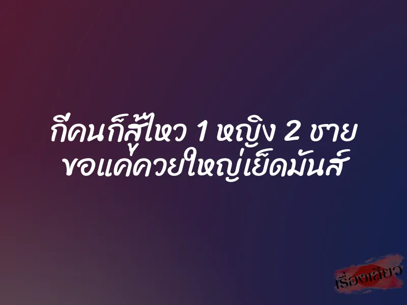 กี่คนก็สู้ไหว 1 หญิง 2 ชาย ขอแค่ควยใหญ่เย็ดมันส์