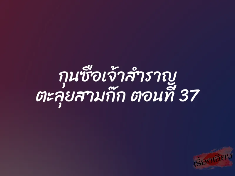 กุนซือเจ้าสำราญ ตะลุยสามก๊ก ตอนที่ 37