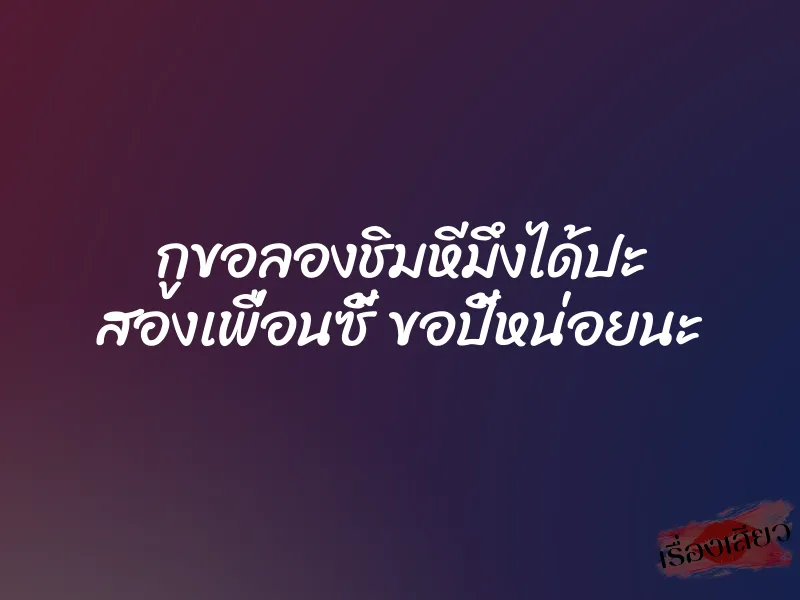 กูขอลองชิมหีมึงได้ปะ สองเพื่อนซี้ ขอปี้หน่อยนะ