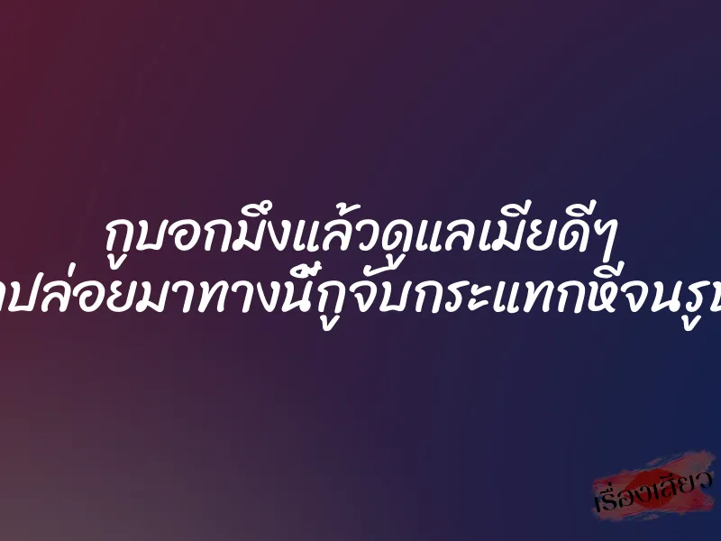 กูบอกมึงแล้วดูแลเมียดีๆ อย่าปล่อยมาทางนี้กูจับกระแทกหีจนรูบาน