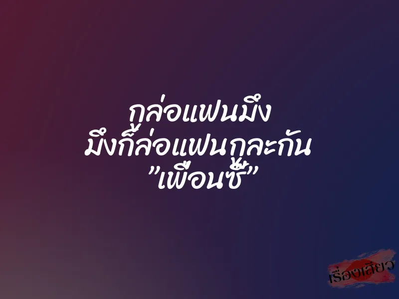 กูล่อแฟนมึง มึงก็ล่อแฟนกูละกัน ”เพื่อนซี๊”