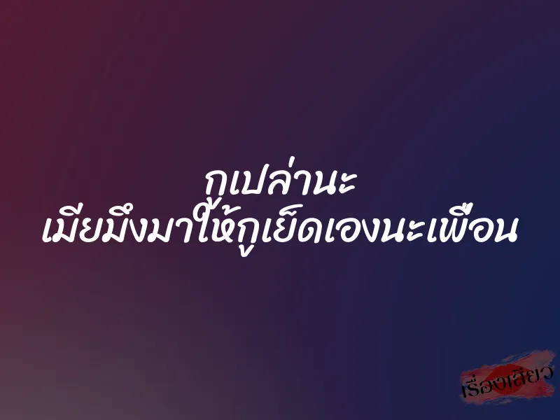 กูเปล่านะ เมียมึงมาให้กูเย็ดเองนะเพื่อน