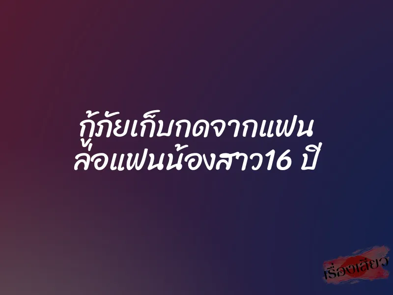 กู้ภัยเก็บกดจากแฟน ล่อแฟนน้องสาว16 ปี