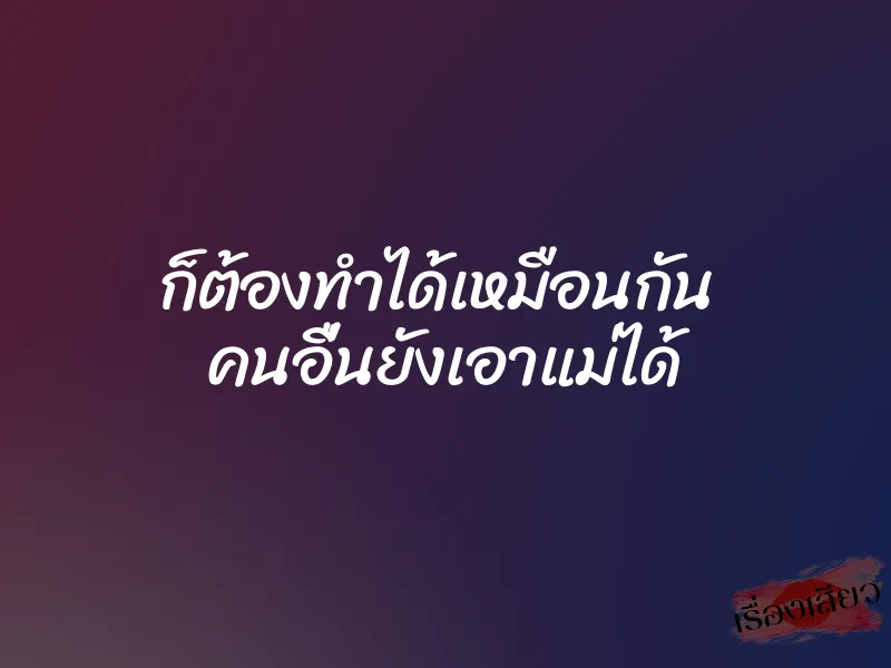 ก็ต้องทำได้เหมือนกัน  คนอื่นยังเอาแม่ได้