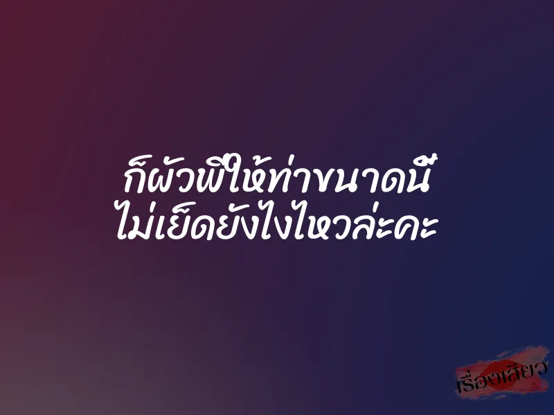 ก็ผัวพี่ให้ท่าขนาดนี้ ไม่เย็ดยังไงไหวล่ะคะ