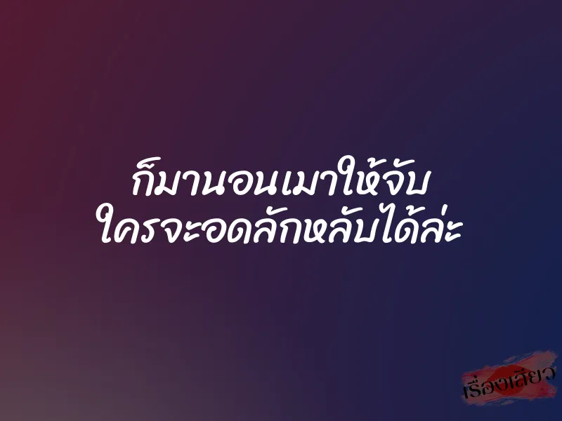 ก็มานอนเมาให้จับ ใครจะอดลักหลับได้ล่ะ