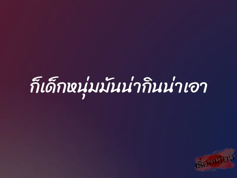 ก็เด็กหนุ่มมันน่ากินน่าเอา