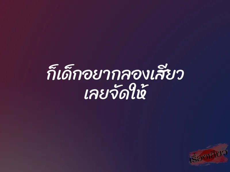 ก็เด็กอยากลองเสียว เลยจัดให้