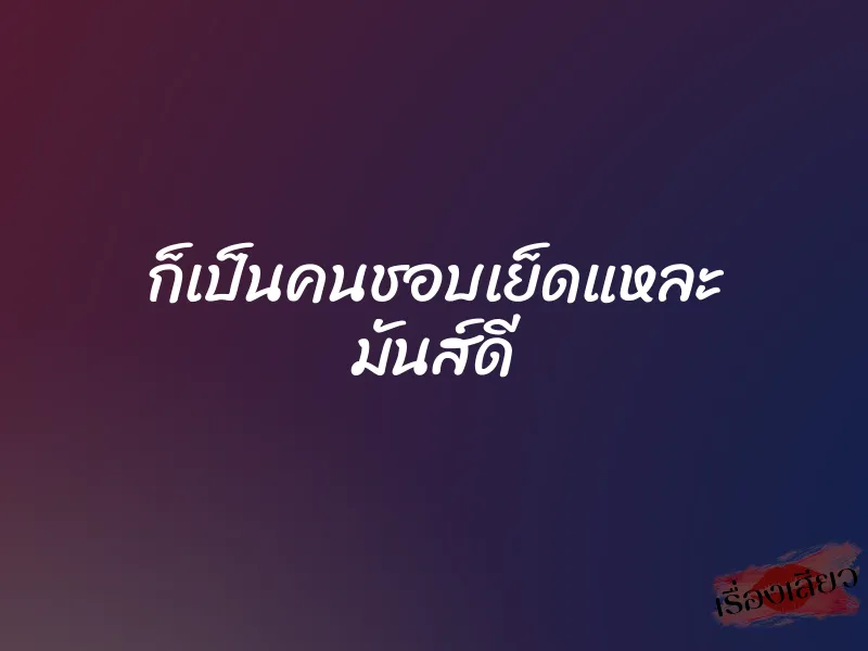 ก็เป็นคนชอบเย็ดแหละ มันส์ดี