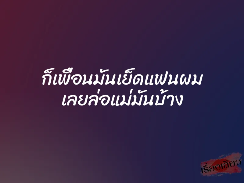 ก็เพื่อนมันเย็ดแฟนผม เลยล่อแม่มันบ้าง