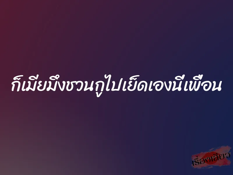 ก็เมียมึงชวนกูไปเย็ดเองนี่เพื่อน