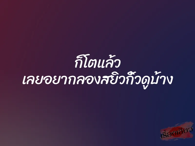 ก็โตแล้ว เลยอยากลองสยิวกิ้วดูบ้าง