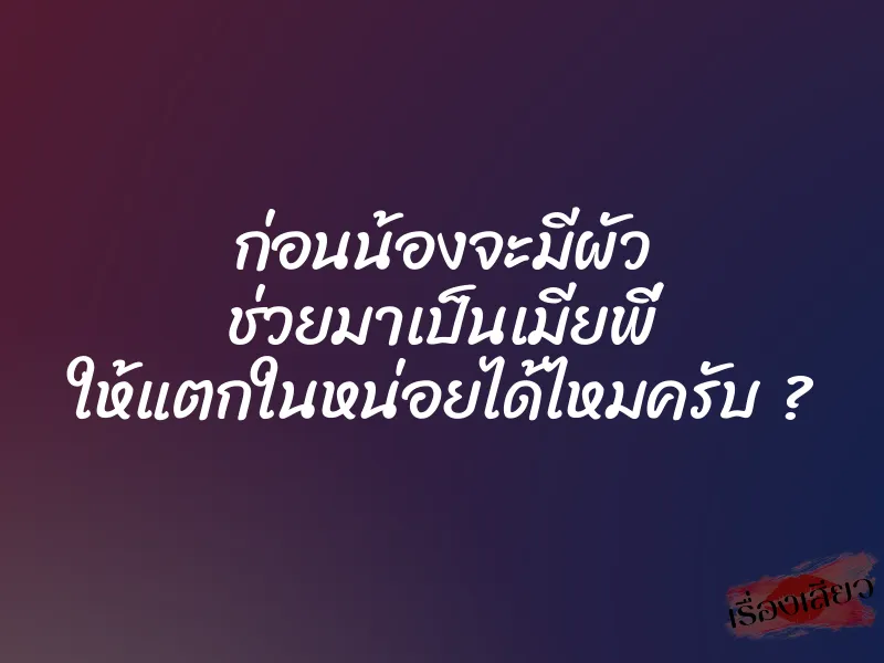 ก่อนน้องจะมีผัว ช่วยมาเป็นเมียพี่ ให้แตกในหน่อยได้ไหมครับ ?