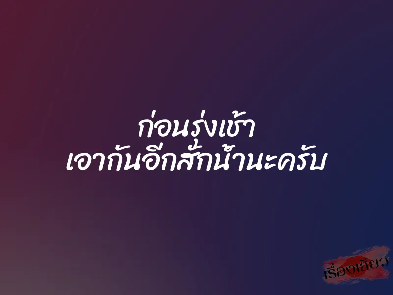 ก่อนรุ่งเช้า เอากันอีกสักน้ำนะครับ