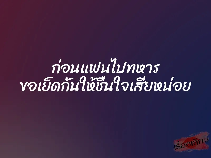 ก่อนแฟนไปทหาร ขอเย็ดกันให้ชื่นใจเสียหน่อย