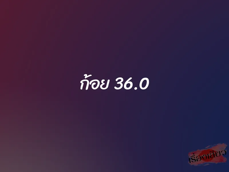 ก้อย 36.0