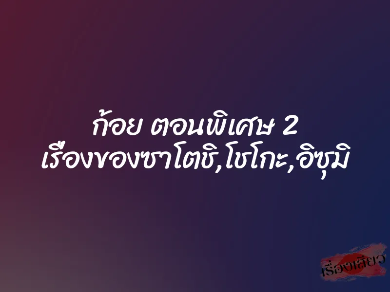 ก้อย ตอนพิเศษ 2 เรื่องของซาโตชิ,โชโกะ,อิซุมิ