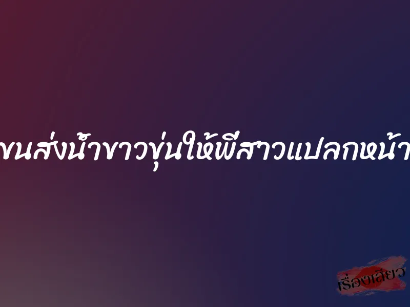 ขนส่งน้ำขาวขุ่นให้พี่สาวแปลกหน้า