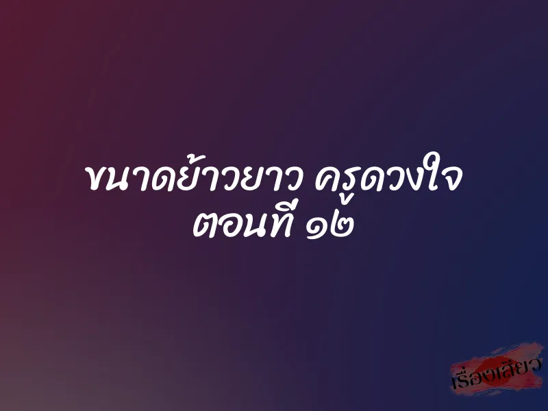 ขนาดย้าวยาว ครูดวงใจ ตอนที่ ๑๒