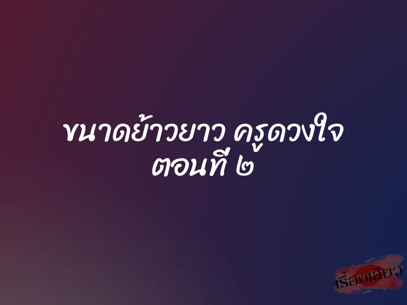 ขนาดย้าวยาว ครูดวงใจ ตอนที่ ๒