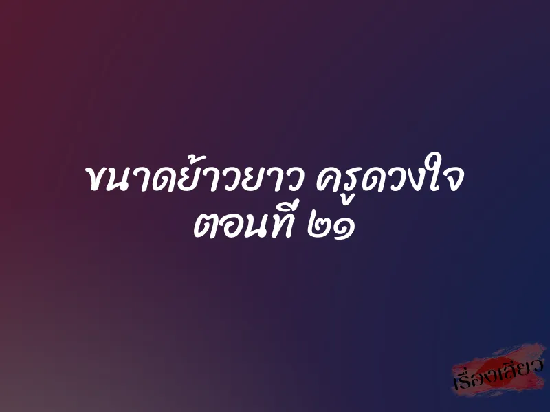 ขนาดย้าวยาว ครูดวงใจ ตอนที่ ๒๑