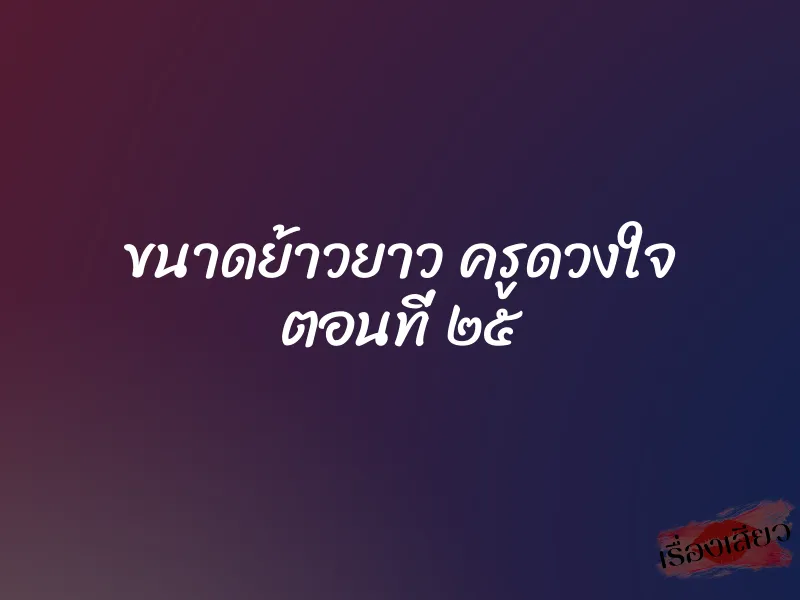 ขนาดย้าวยาว ครูดวงใจ ตอนที่ ๒๕