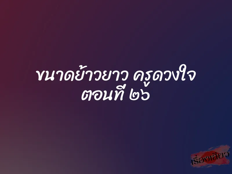 ขนาดย้าวยาว ครูดวงใจ ตอนที่ ๒๖
