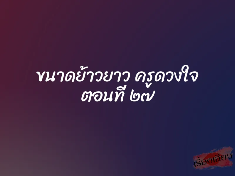 ขนาดย้าวยาว ครูดวงใจ ตอนที่ ๒๗