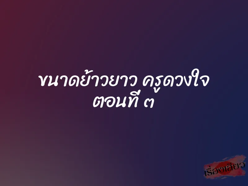ขนาดย้าวยาว ครูดวงใจ ตอนที่ ๓