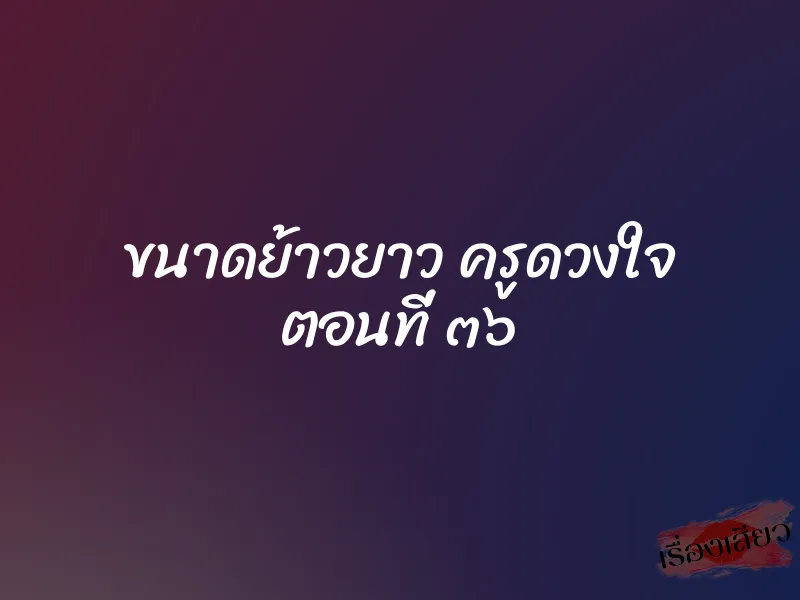 ขนาดย้าวยาว ครูดวงใจ ตอนที่ ๓๖